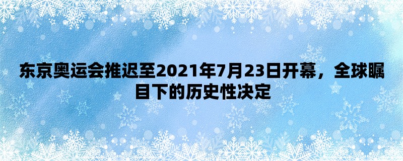 东京奥运会推迟至2021年7月23日开幕，全球瞩目下的历史性决定