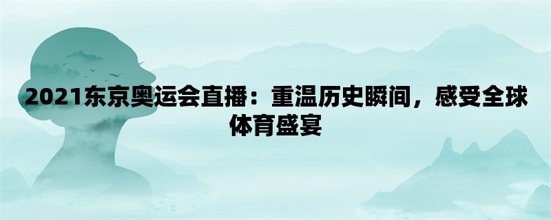 2021东京奥运会直播：重温历史瞬间，感受全球体育盛宴