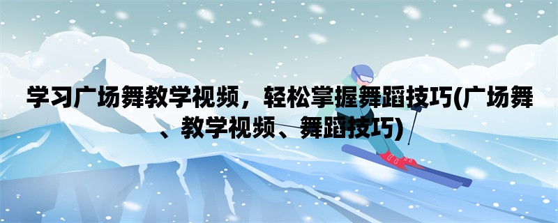 学习广场舞教学视频，轻松掌握舞蹈技巧(广场舞、教学视频、舞蹈技巧)