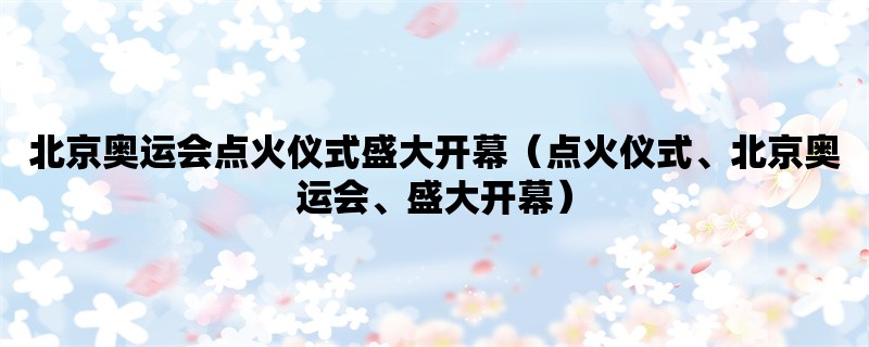 北京奥运会点火仪式盛大开幕（点火仪式、北京奥运会、盛大开幕）