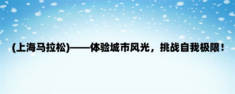 (上海马拉松)，体验城市风光，挑战自我极限！