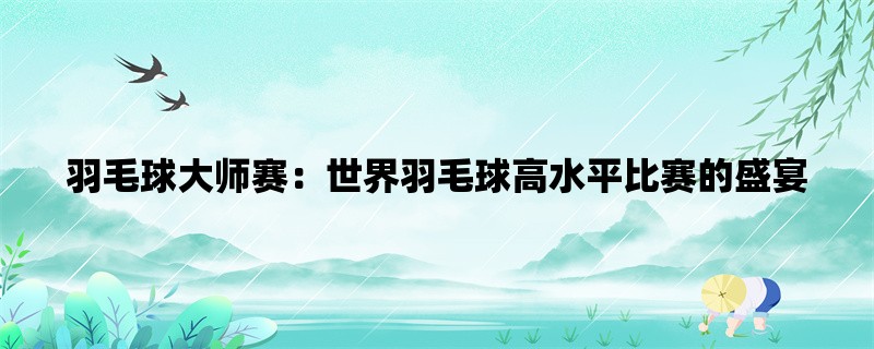 羽毛球大师赛：世界羽毛球高水平比赛的盛宴