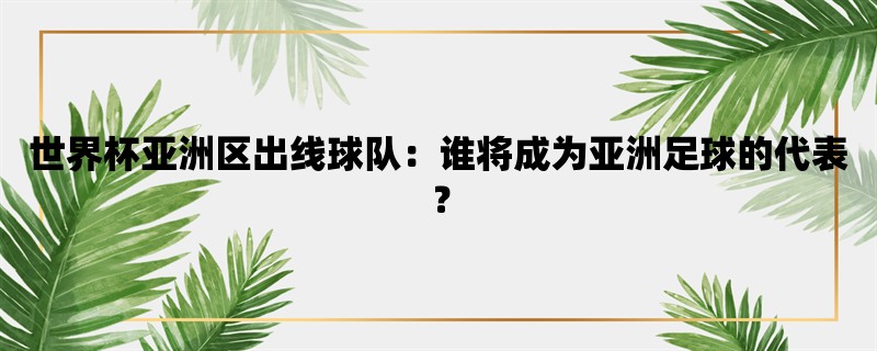 世界杯亚洲区出线球队：谁将成为亚洲足球的代表？