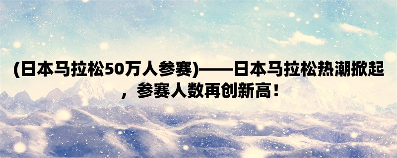 (日本马拉松50万人参赛)，日本马拉松热潮掀起，参赛人数再创新高！