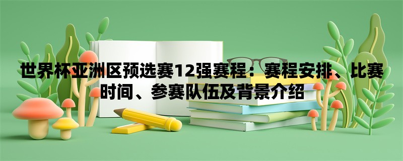 世界杯亚洲区预选赛12强赛程：赛程安排、比赛时间、参赛队伍及背景介绍