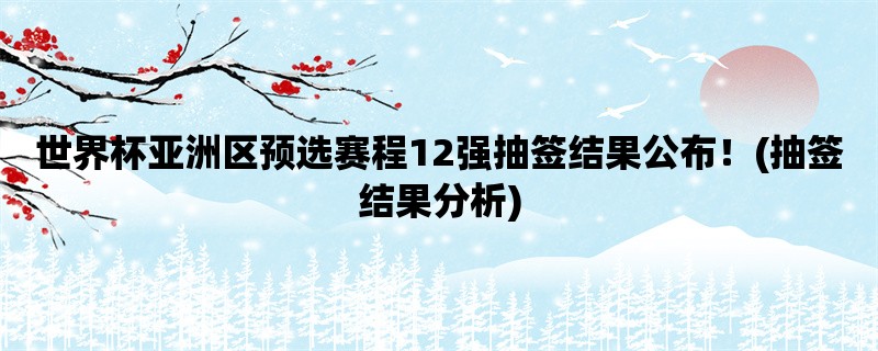 世界杯亚洲区预选赛程12强抽签结果公布！(抽签结果分析)