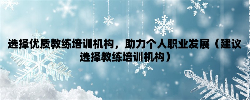 选择优质教练培训机构，助力个人职业发展（建议选择教练培训机构）