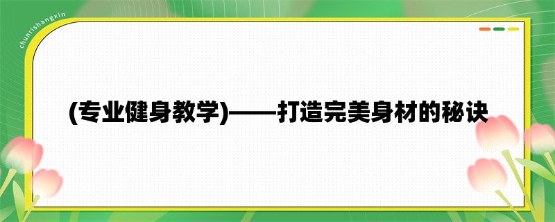 (专业健身教学)，打造完美身材的秘诀