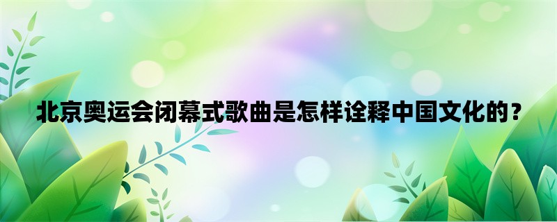 北京奥运会闭幕式歌曲是怎样诠释中国文化的？