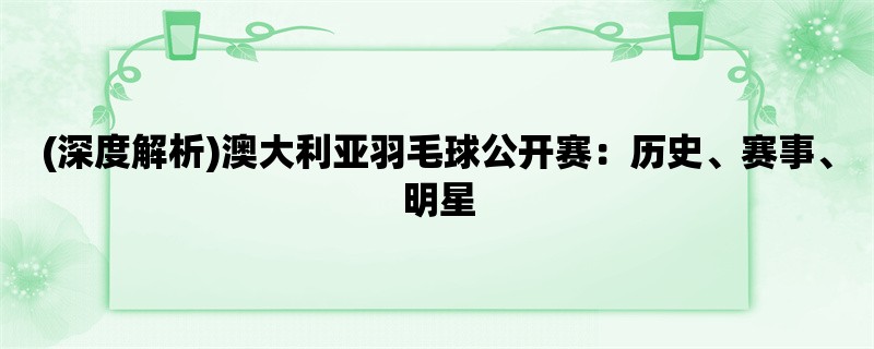 (深度解析)澳大利亚羽毛球公开赛：历史、赛事、明星