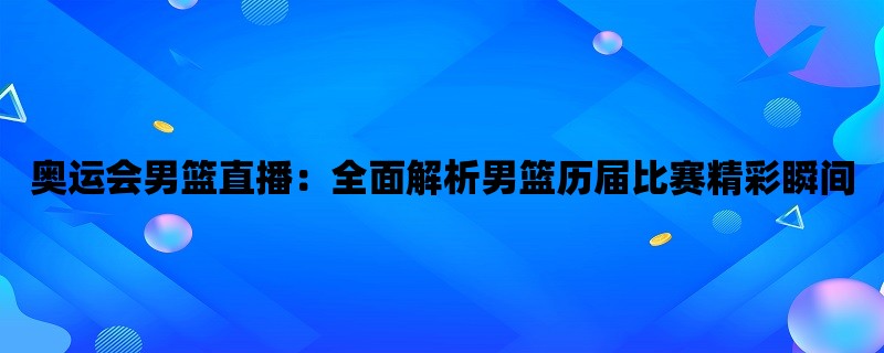 奥运会男篮直播：全面解析男篮历届比赛精彩瞬间