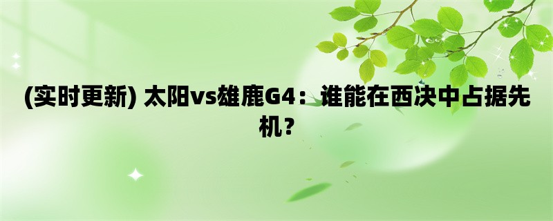 (实时更新) 太阳vs雄鹿G4：谁能在西决中占据先机？