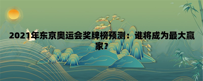 2021年东京奥运会奖牌榜预测：谁将成为最大赢家？