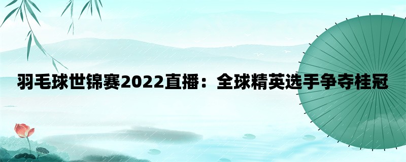 羽毛球世锦赛2022直播：全球精英选手争夺桂冠