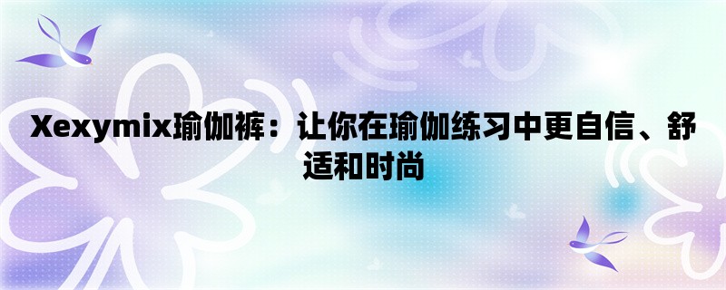 Xexymix瑜伽裤：让你在瑜伽练习中更自信、舒适和时尚