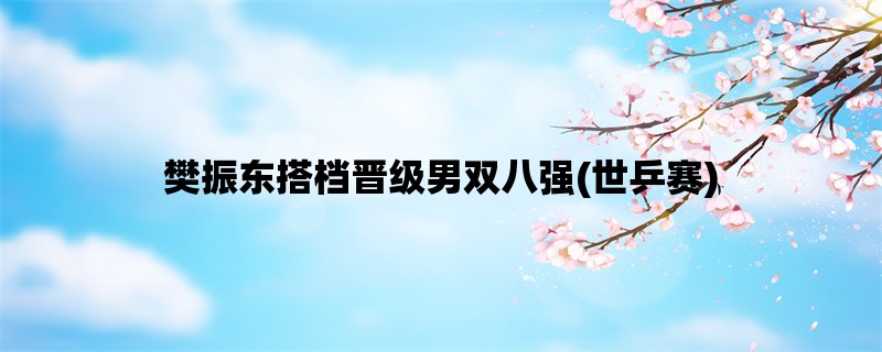 樊振东搭档晋级男双八强(世乒赛)