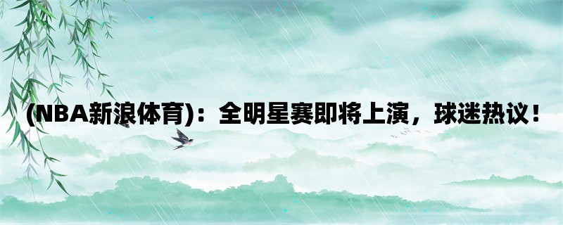 (NBA新浪体育)：全明星赛即将上演，球迷热议！