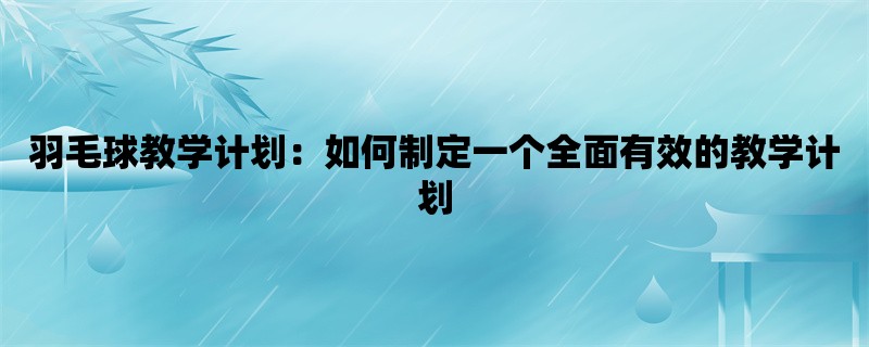 羽毛球教学计划：如何制定一个全面有效的教学计划