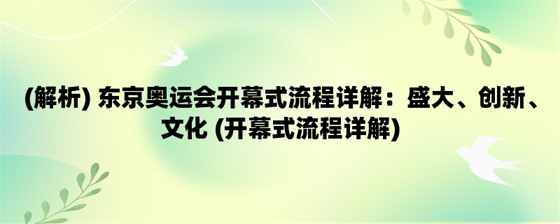 (解析) 东京奥运会开幕式流程详解：盛大、创新、文化 (开幕式流程详解)