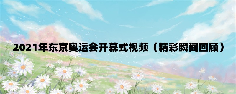 2021年东京奥运会开幕式视频（精彩瞬间回顾）