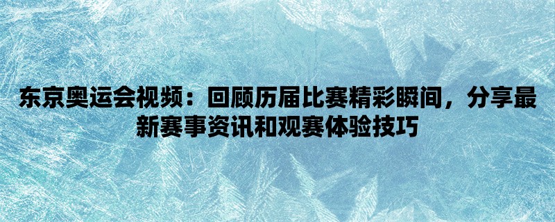 东京奥运会视频：回顾历届比赛精彩瞬间，分享最新赛事资讯和观赛体验技巧