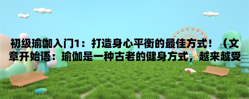 初级瑜伽入门1：打造身心平衡的最佳方式！（瑜伽是一种古老的健身方式，越