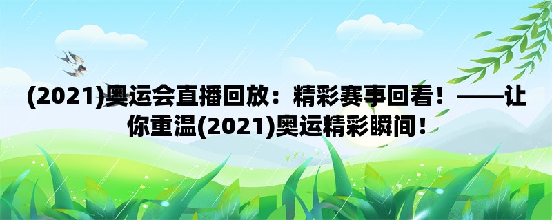 (2021)奥运会直播回放：精彩赛事回看！，让你重温(2021)奥运精彩瞬间！