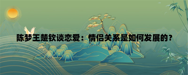 陈梦王楚钦谈恋爱：情侣关系是如何发展的？