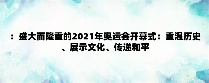 ：盛大而隆重的2021年奥运会开幕式：重温历史、展示文化、传递和平