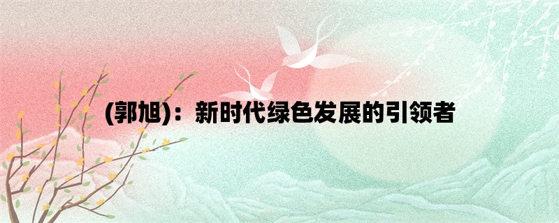 (郭旭)：新时代绿色发展的引领者