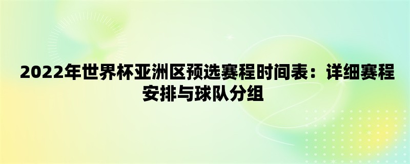  2022年世界杯亚洲区预选赛程时间表：详细赛程安排与球队分组 