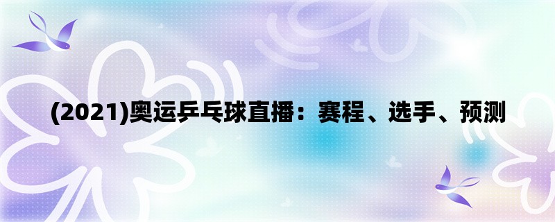 (2021)奥运乒乓球直播：赛程、选手、预测