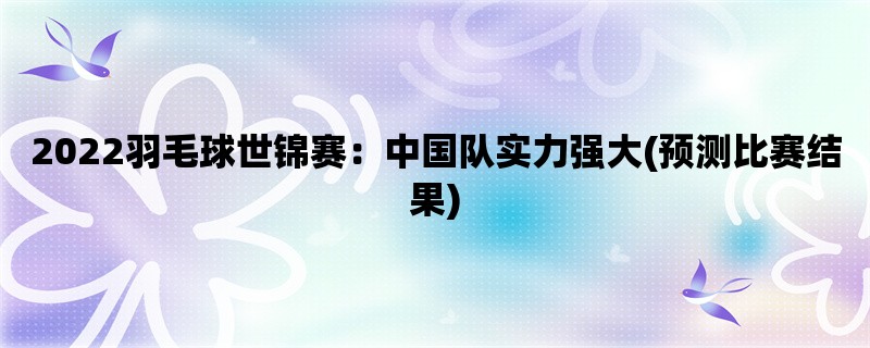 2022羽毛球世锦赛：中国队实力强大(预测比赛结果)