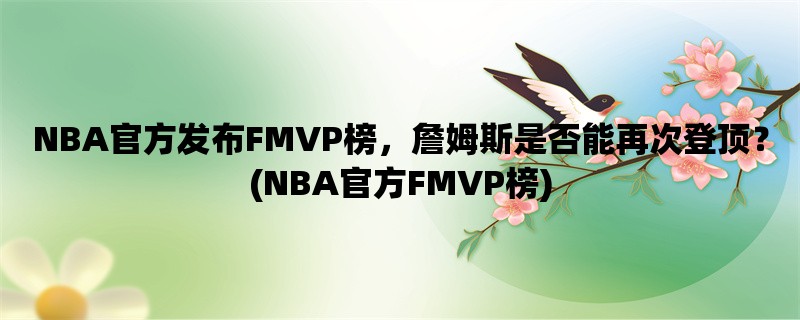 NBA官方发布FMVP榜，詹姆斯是否能再次登顶？(NBA官方FMVP榜)