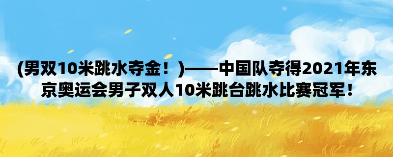 (男双10米跳水夺金！)，中国队夺得2021年东京奥运会男子双人10米跳台跳水比赛