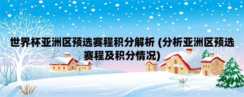 世界杯亚洲区预选赛程积分解析 (分析亚洲区预选赛程及积分情况)