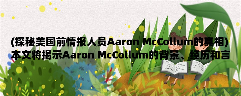 (探秘美国前情报人员Aaron McCollum的真相) 本文将揭示Aaron McCollum的背景、经历和