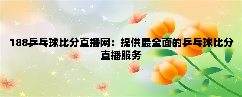 188乒乓球比分直播网：提供最全面的乒乓球比分直播服务