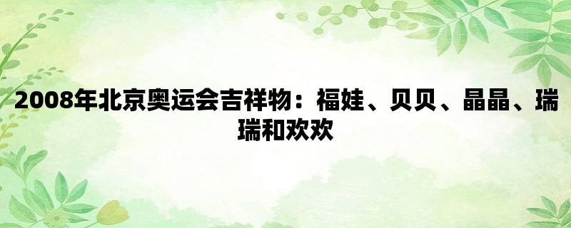 2008年北京奥运会吉祥物：福娃、贝贝、晶晶、瑞瑞和欢欢