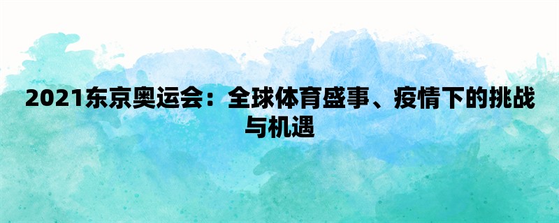 2021东京奥运会：全球体育盛事、疫情下的挑战与机遇