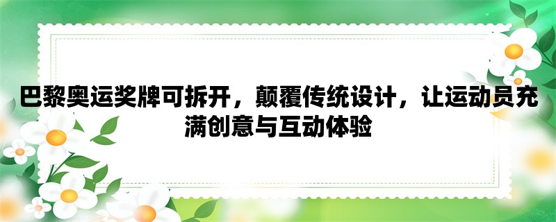 巴黎奥运奖牌可拆开，颠覆传统设计，让运动员充满创意与互动体验