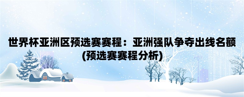 世界杯亚洲区预选赛赛程：亚洲强队争夺出线名额(预选赛赛程分析)