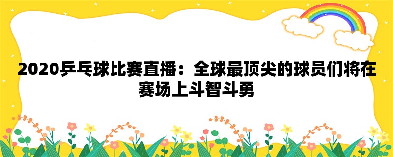 2020乒乓球比赛直播：全球最顶尖的球员们将在赛场上斗智斗勇