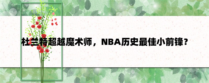 杜兰特超越魔术师，NBA历史最佳小前锋？