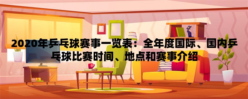 2020年乒乓球赛事一览表：全年度国际、国内乒乓球比赛时间、地点和赛事介绍