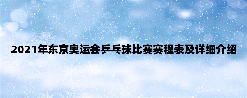 2021年东京奥运会乒乓球比赛赛程表及详细介绍