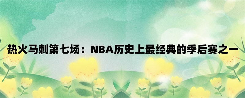 热火马刺第七场：NBA历史上最经典的季后赛之一