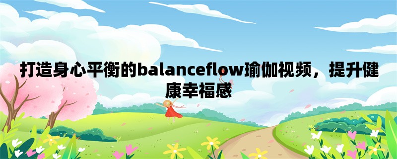 打造身心平衡的balanceflow瑜伽视频，提升健康幸福感