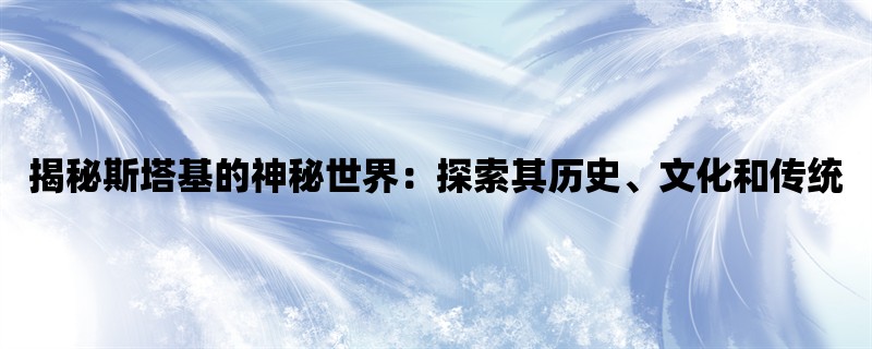 揭秘斯塔基的神秘世界：探索其历史、文化和传统