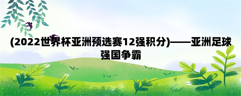 (2022世界杯亚洲预选赛12强积分)，亚洲足球强国争霸